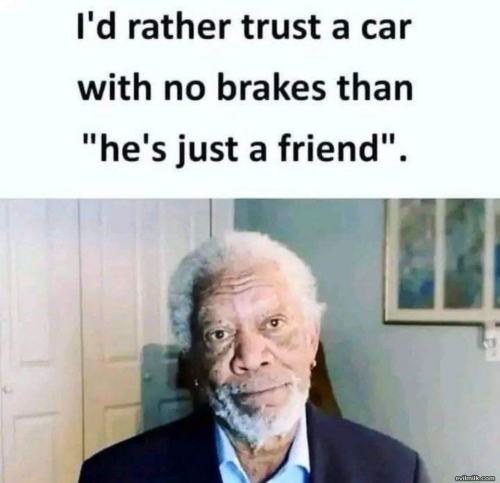 I rather trust a car with no brakes than 'he is just a friend'